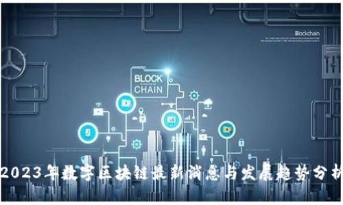 2023年数字区块链最新消息与发展趋势分析