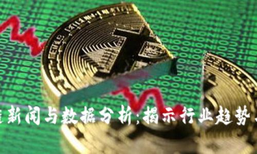 最新区块链新闻与数据分析：揭示行业趋势与前沿科技
