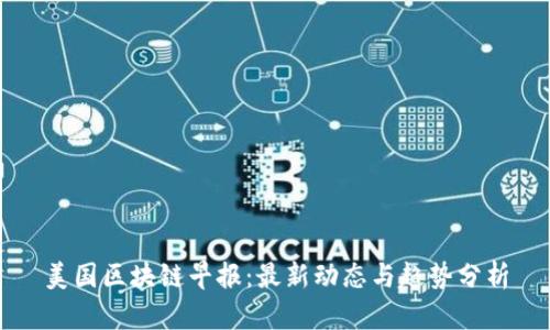 美国区块链早报：最新动态与趋势分析