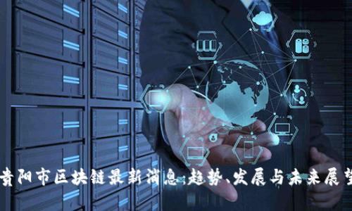 贵阳市区块链最新消息：趋势、发展与未来展望